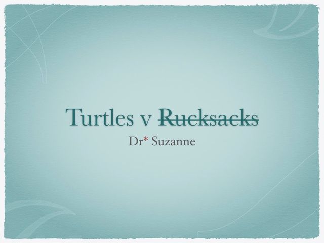 Powerpoint slide,
Turtles v Rucksacks (crossed off)
Dr.* Suzanne
